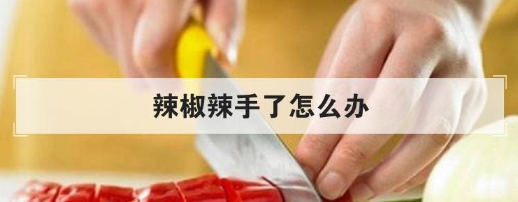 厨房急救站-辣椒辣手最快解决方案告别火辣辣的烦恼